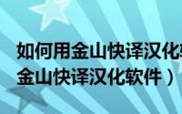 如何用金山快译汉化软件（2024年07月28日金山快译汉化软件）