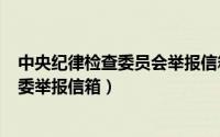 中央纪律检查委员会举报信箱（2024年07月28日中央纪检委举报信箱）