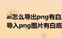 ai怎么导出png有白底（2024年07月28日ai导入png图片有白底）