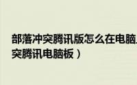 部落冲突腾讯版怎么在电脑上玩（2024年07月29日部落冲突腾讯电脑板）