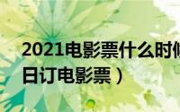 2021电影票什么时候预售（2024年07月29日订电影票）