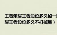 王者荣耀王者段位多久掉一颗星（2024年07月30日王者荣耀王者段位多久不打掉星）