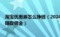 淘宝优惠券怎么挣钱（2024年07月30日如何用淘宝优惠卷赚取佣金）