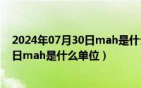 2024年07月30日mah是什么单位的缩写（2024年07月30日mah是什么单位）