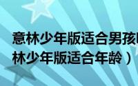 意林少年版适合男孩吗（2024年07月30日意林少年版适合年龄）