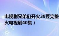 电视剧兄弟们开火39豆完整版（2024年07月30日兄弟们开火电视剧40集）