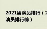 2021男演员排行（2024年07月30日国内男演员排行榜）