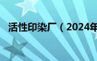 活性印染厂（2024年07月30日活性印染）