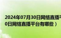 2024年07月30日网络直播平台有哪些推荐（2024年07月30日网络直播平台有哪些）