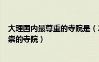 大理国内最尊重的寺院是（2024年07月30日大理国内最尊崇的寺院）