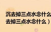 沉去掉三点水念什么?（2024年07月30日沉去掉三点水念什么）