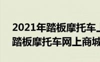 2021年踏板摩托车上市（2024年07月31日踏板摩托车网上商城）