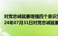 对党忠诚就要增强四个意识坚持四个自信做到两个维护（2024年07月31日对党忠诚就要增强四个意识坚定四个自信）