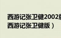 西游记张卫健2002版本（2024年07月31日西游记张卫健版）