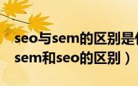 seo与sem的区别是什么（2024年07月31日sem和seo的区别）