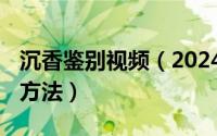 沉香鉴别视频（2024年07月31日沉香的鉴别方法）