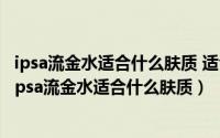 ipsa流金水适合什么肤质 适合什么年龄（2024年07月31日ipsa流金水适合什么肤质）