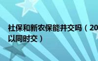 社保和新农保能并交吗（2024年07月31日新农保和社保可以同时交）