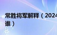 常胜将军解释（2024年07月31日常胜将军是谁）