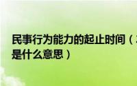 民事行为能力的起止时间（2024年08月01日民事行为能力是什么意思）