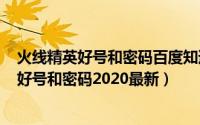 火线精英好号和密码百度知道（2024年08月01日火线精英好号和密码2020最新）