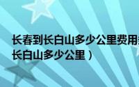 长春到长白山多少公里费用多少（2024年08月01日长春到长白山多少公里）