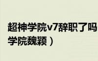 超神学院v7辞职了吗（2024年08月02日超神学院魏颖）