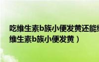 吃维生素b族小便发黄还能继续吃吗（2024年08月02日吃维生素b族小便发黄）