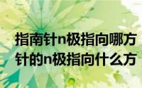 指南针n极指向哪方（2024年08月02日指南针的n极指向什么方）