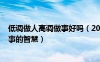 低调做人高调做事好吗（2024年08月02日低调做人高调做事的智慧）