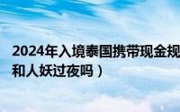 2024年入境泰国携带现金规定（2024年08月02日在泰国能和人妖过夜吗）