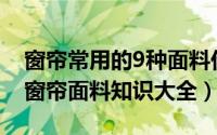 窗帘常用的9种面料价格（2024年08月02日窗帘面料知识大全）