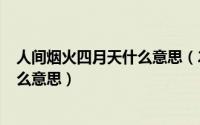 人间烟火四月天什么意思（2024年08月02日人间烟火是什么意思）