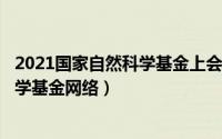 2021国家自然科学基金上会（2024年08月02日国家自然科学基金网络）