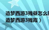 造梦西游3残昼怎么制作（2024年08月02日造梦西游3残霞）