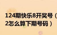 124期快乐8开奖号（2024年08月02日快乐12怎么算下期号码）