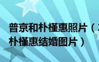 普京和朴槿惠照片（2024年08月02日普京与朴槿惠结婚图片）