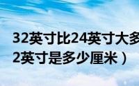 32英寸比24英寸大多少（2024年08月03日32英寸是多少厘米）