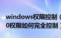 windows权限控制（2024年08月03日win10权限如何完全控制）