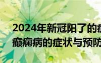 2024年新冠阳了的症状（2024年08月03日癫痫病的症状与预防）