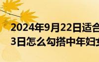 2024年9月22日适合结婚吗（2024年08月03日怎么勾搭中年妇女）