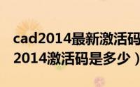 cad2014最新激活码（2024年08月03日cad2014激活码是多少）