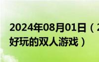 2024年08月01日（2024年08月03日有什么好玩的双人游戏）