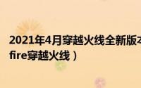 2021年4月穿越火线全新版本爆料（2024年08月03日crossfire穿越火线）