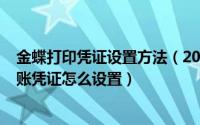 金蝶打印凭证设置方法（2024年08月04日金蝶软件打印记账凭证怎么设置）