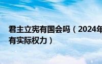 君主立宪有国会吗（2024年08月04日君主立宪制国家国王有实际权力）