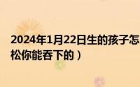 2024年1月22日生的孩子怎么样（2024年08月04日宝贝放松你能吞下的）