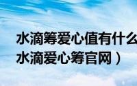 水滴筹爱心值有什么用?（2024年08月05日水滴爱心筹官网）