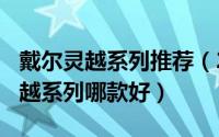 戴尔灵越系列推荐（2024年08月05日戴尔灵越系列哪款好）