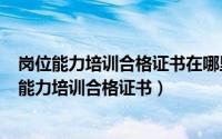 岗位能力培训合格证书在哪里查询（2024年08月05日岗位能力培训合格证书）